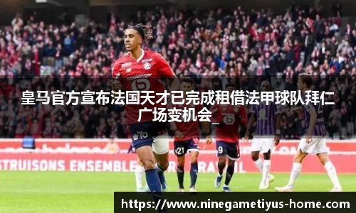 皇马官方宣布法国天才已完成租借法甲球队拜仁广场变机会_