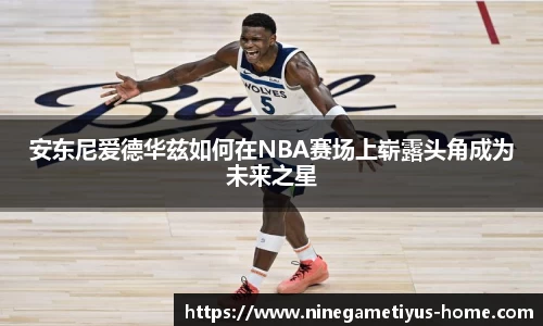 安东尼爱德华兹如何在NBA赛场上崭露头角成为未来之星