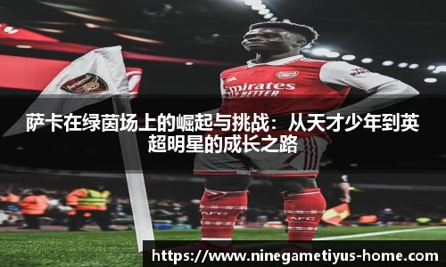 萨卡在绿茵场上的崛起与挑战：从天才少年到英超明星的成长之路